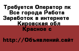 Требуется Оператор пк - Все города Работа » Заработок в интернете   . Кировская обл.,Красное с.